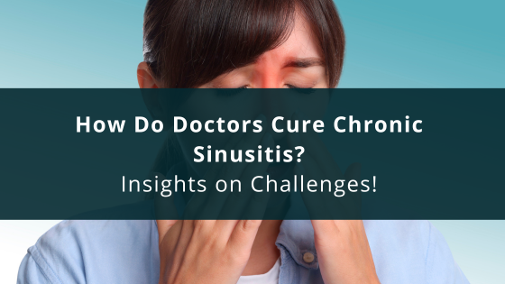 How Do Doctors Cure Chronic Sinusitis? – Insights on Challenges!